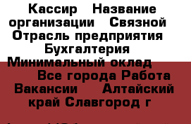 Кассир › Название организации ­ Связной › Отрасль предприятия ­ Бухгалтерия › Минимальный оклад ­ 35 000 - Все города Работа » Вакансии   . Алтайский край,Славгород г.